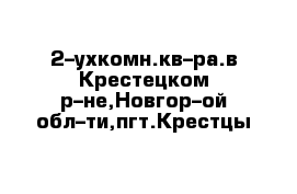 2–ухкомн.кв–ра.в Крестецком р–не,Новгор–ой обл–ти,пгт.Крестцы